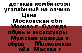 детский комбинезон утеплённый на овчине › Цена ­ 2 500 - Московская обл., Москва г. Одежда, обувь и аксессуары » Мужская одежда и обувь   . Московская обл.,Москва г.